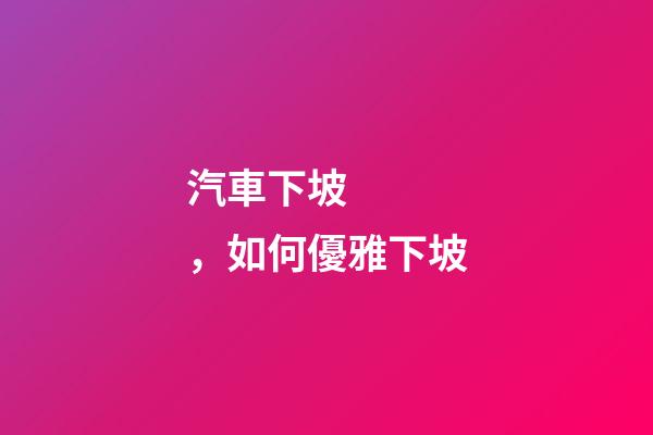 汽車下坡，如何優雅下坡-第1張-觀點-玄機派